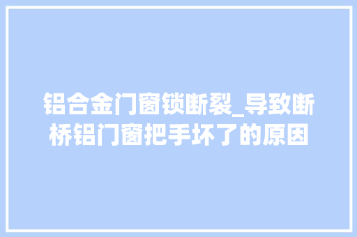 铝合金门窗锁断裂_导致断桥铝门窗把手坏了的原因