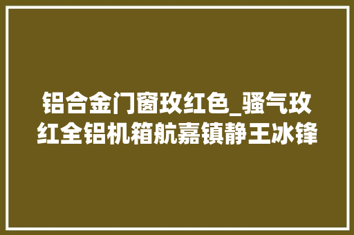 铝合金门窗玫红色_骚气玫红全铝机箱航嘉镇静王冰锋评测 玻璃门