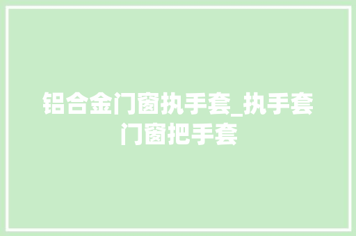 铝合金门窗执手套_执手套门窗把手套 滑动门