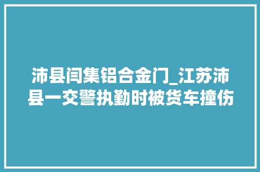 沛县闫集铝合金门_江苏沛县一交警执勤时被货车撞伤抢救无效殉职年仅36岁