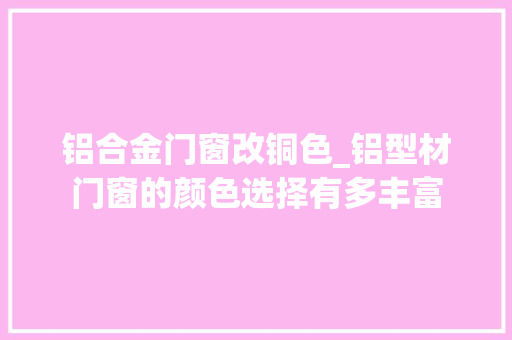 铝合金门窗改铜色_铝型材门窗的颜色选择有多丰富