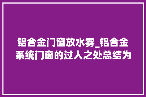 铝合金门窗放水雾_铝合金系统门窗的过人之处总结为6个点 塑钢门