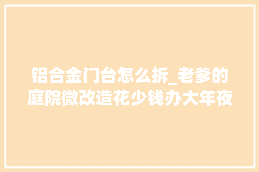 铝合金门台怎么拆_老爹的庭院微改造花少钱办大年夜事破旧农家院变成别墅风 防火门