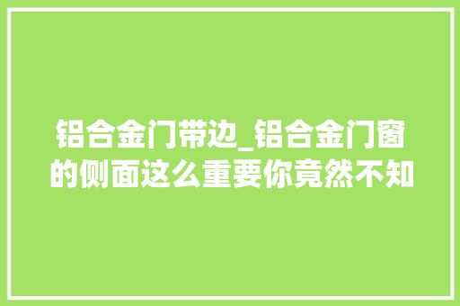铝合金门带边_铝合金门窗的侧面这么重要你竟然不知道