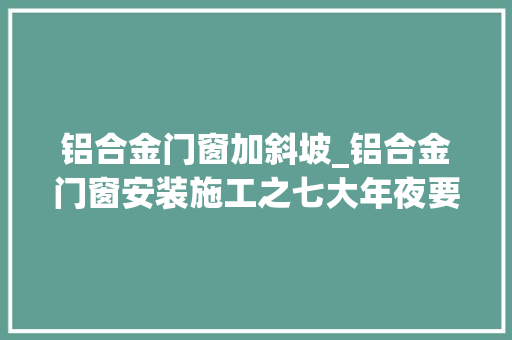 铝合金门窗加斜坡_铝合金门窗安装施工之七大年夜要点