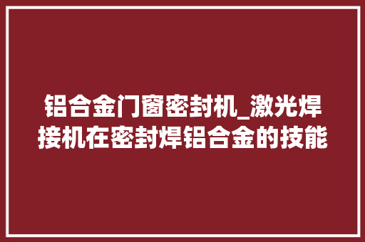 铝合金门窗密封机_激光焊接机在密封焊铝合金的技能工艺 复合门