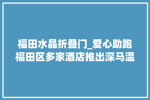 福田水晶折叠门_爱心助跑福田区多家酒店推出深马温暖举措