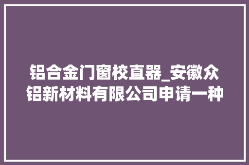 铝合金门窗校直器_安徽众铝新材料有限公司申请一种建筑铝模板校直设备及方法专利在对建筑铝模板校直时能清除外面残留混凝土块