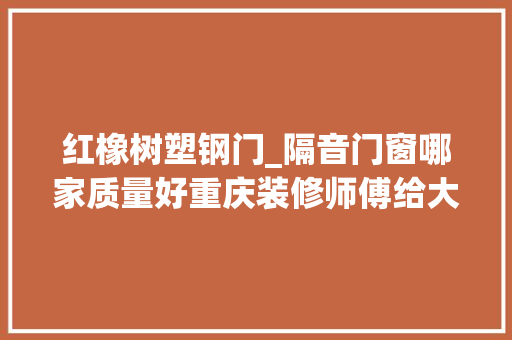 红橡树塑钢门_隔音门窗哪家质量好重庆装修师傅给大年夜家推荐 折叠门