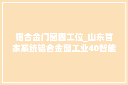 铝合金门窗四工位_山东首家系统铝合金窗工业40智能制造基地启动