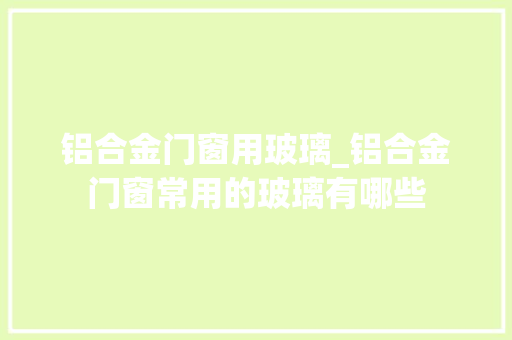 铝合金门窗用玻璃_铝合金门窗常用的玻璃有哪些