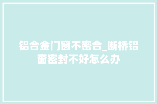 铝合金门窗不密合_断桥铝窗密封不好怎么办 铝合金门