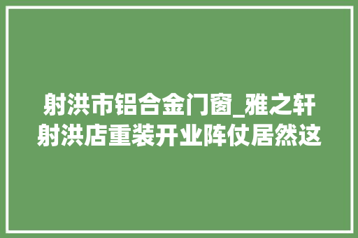 射洪市铝合金门窗_雅之轩射洪店重装开业阵仗居然这么大年夜签单的顾客也太多了 推拉门