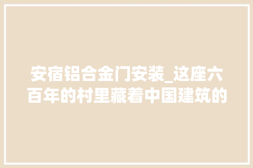 安宿铝合金门安装_这座六百年的村里藏着中国建筑的奇不雅观 防火门