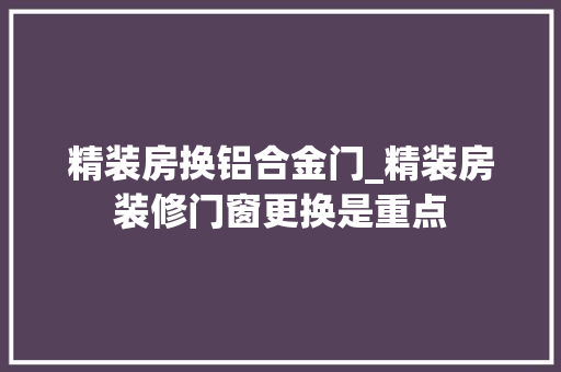 精装房换铝合金门_精装房装修门窗更换是重点
