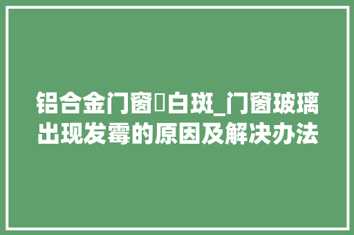 铝合金门窗長白斑_门窗玻璃出现发霉的原因及解决办法 塑钢门