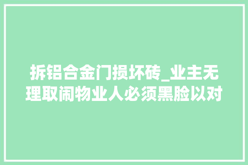 拆铝合金门损坏砖_业主无理取闹物业人必须黑脸以对。。。