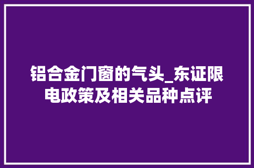 铝合金门窗的气头_东证限电政策及相关品种点评