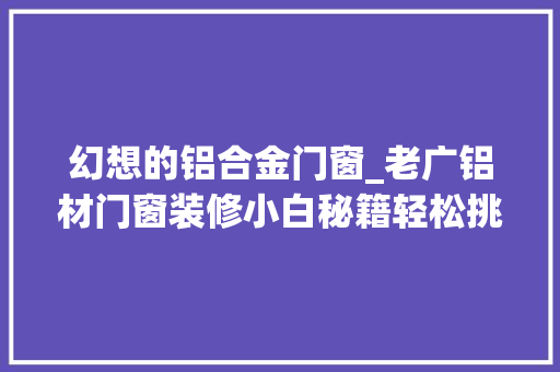 幻想的铝合金门窗_老广铝材门窗装修小白秘籍轻松挑出理想之选 复合门