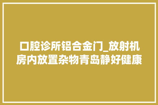 口腔诊所铝合金门_放射机房内放置杂物青岛静好健康治理有限公司市北和美口腔诊所被警告