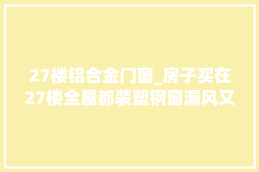 27楼铝合金门窗_房子买在27楼全屋都装塑钢窗漏风又漏水质量真的太差劲