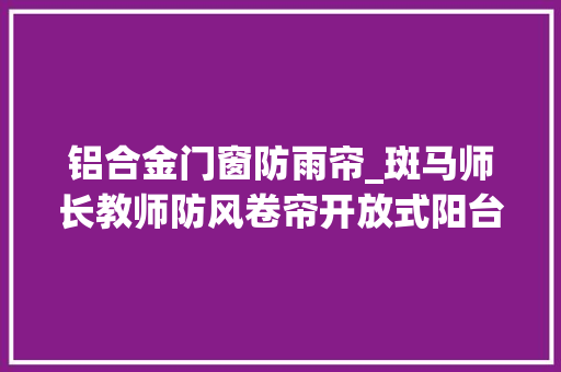 铝合金门窗防雨帘_斑马师长教师防风卷帘开放式阳台遮阳解决筹划 玻璃门