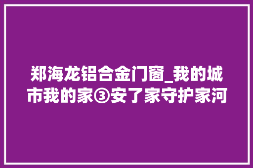 郑海龙铝合金门窗_我的城市我的家③安了家守护家河庄街道让流动党员留下来管起来