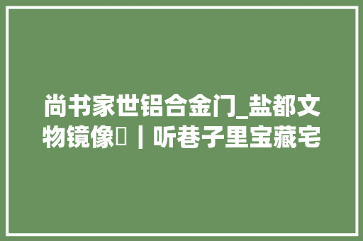 尚书家世铝合金门_盐都文物镜像⑪｜听巷子里宝藏宅邸传奇