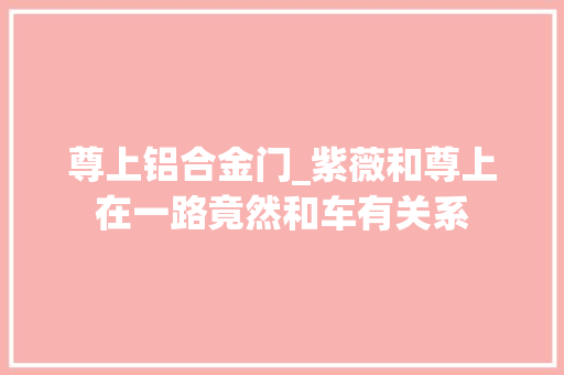 尊上铝合金门_紫薇和尊上在一路竟然和车有关系
