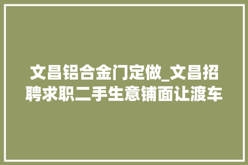 文昌铝合金门定做_文昌招聘求职二手生意铺面让渡车辆交易最新信息宣告