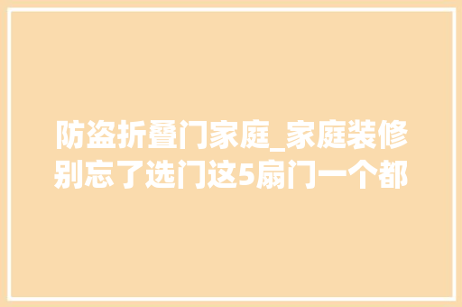 防盗折叠门家庭_家庭装修别忘了选门这5扇门一个都不能少功能强大还显档次