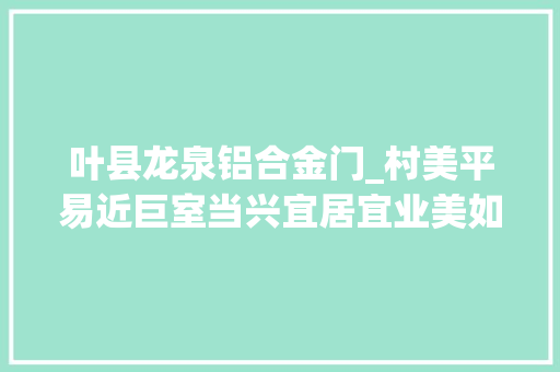 叶县龙泉铝合金门_村美平易近巨室当兴宜居宜业美如画