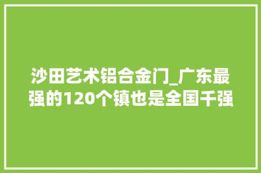 沙田艺术铝合金门_广东最强的120个镇也是全国千强镇看看有你家乡吗 玻璃门