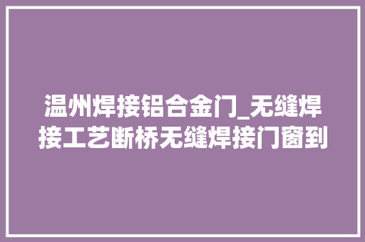 温州焊接铝合金门_无缝焊接工艺断桥无缝焊接门窗到底有多强大