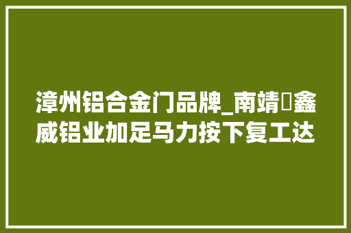 漳州铝合金门品牌_南靖​鑫威铝业加足马力按下复工达产加速键