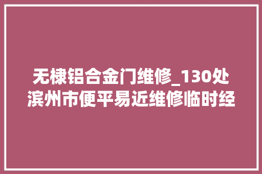 无棣铝合金门维修_130处滨州市便平易近维修临时经营做事点分布在这里 塑钢门