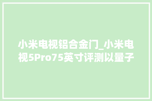 小米电视铝合金门_小米电视5Pro75英寸评测以量子点技能打造的高端4K电视 玻璃门