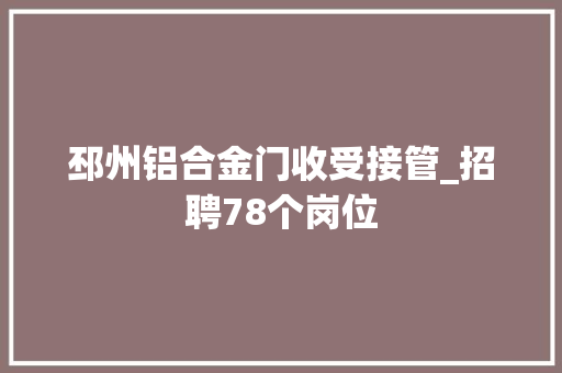 邳州铝合金门收受接管_招聘78个岗位