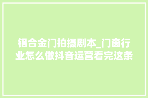 铝合金门拍摄剧本_门窗行业怎么做抖音运营看完这条片子你会很有觉得