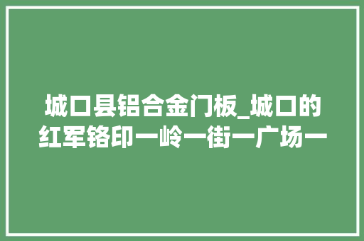 城口县铝合金门板_城口的红军铬印一岭一街一广场一故居1