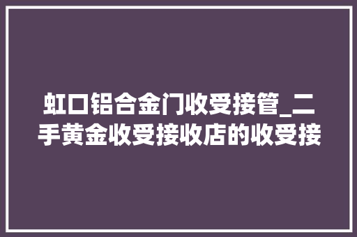 虹口铝合金门收受接管_二手黄金收受接收店的收受接收价为什么比银行高记者实地查询访问