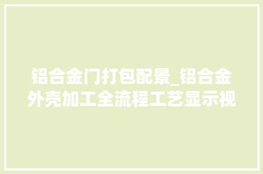 铝合金门打包配景_铝合金外壳加工全流程工艺显示视频有点长