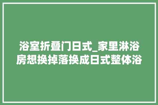 浴室折叠门日式_家里淋浴房想换掉落换成日式整体浴室可弗成以姑苏骊住