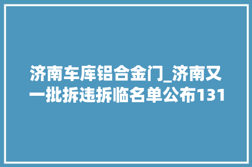 济南车库铝合金门_济南又一批拆违拆临名单公布13144个许多若干熟悉的地方