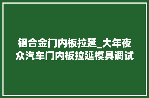 铝合金门内板拉延_大年夜众汽车门内板拉延模具调试筹划