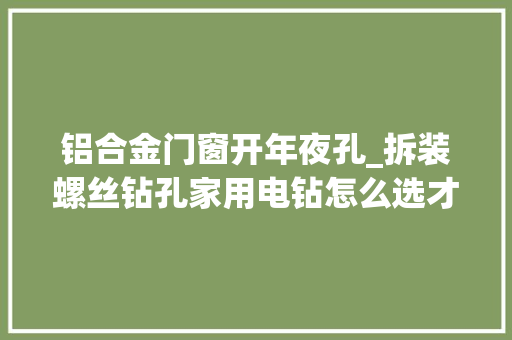铝合金门窗开年夜孔_拆装螺丝钻孔家用电钻怎么选才最合适最划算
