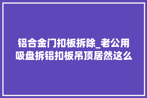 铝合金门扣板拆除_老公用吸盘拆铝扣板吊顶居然这么轻松比用铁片硬撬好使多了