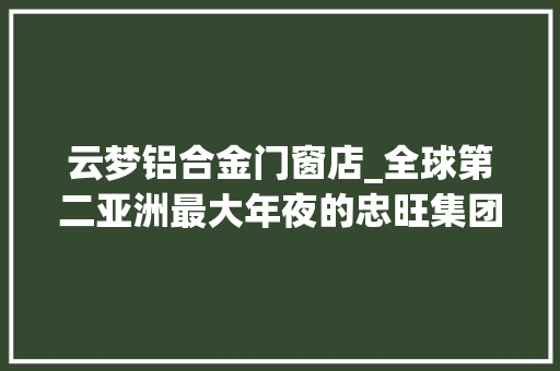 云梦铝合金门窗店_全球第二亚洲最大年夜的忠旺集团选择落户云梦情由竟然是