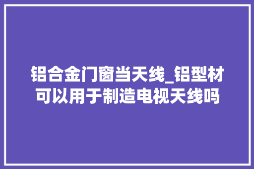 铝合金门窗当天线_铝型材可以用于制造电视天线吗
