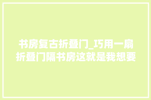 书房复古折叠门_巧用一扇折叠门隔书房这就是我想要的摩登美式